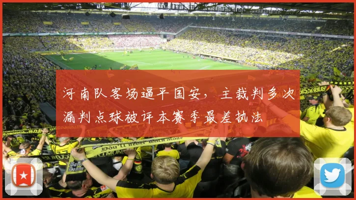 河南队客场逼平国安，主裁判多次漏判点球被评本赛季最差执法