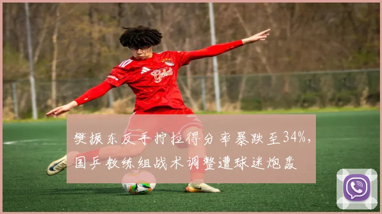 樊振东反手拧拉得分率暴跌至34%,国乒教练组战术调整遭球迷炮轰