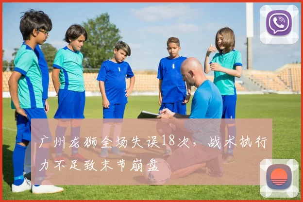 广州龙狮全场失误18次，战术执行力不足致末节崩盘