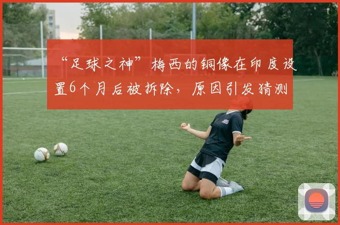 “足球之神”梅西的铜像在印度设置6个月后被拆除,原因引发猜测
