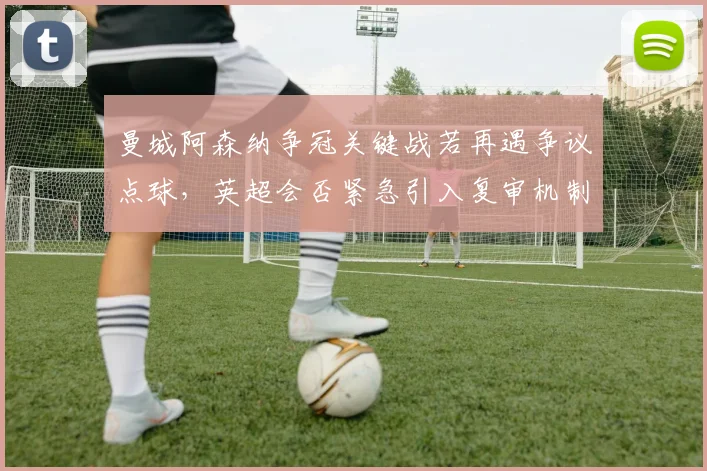 曼城阿森纳争冠关键战若再遇争议点球，英超会否紧急引入复审机制？