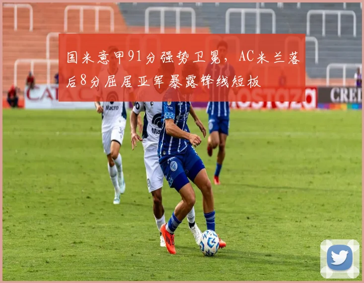 国米意甲91分强势卫冕，AC米兰落后8分屈居亚军暴露锋线短板