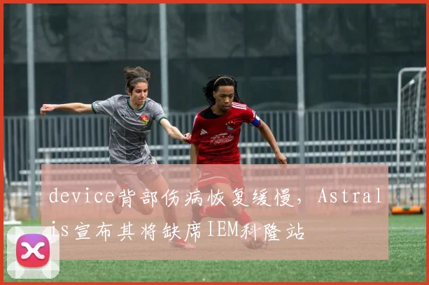 device背部伤病恢复缓慢，Astralis宣布其将缺席IEM科隆站