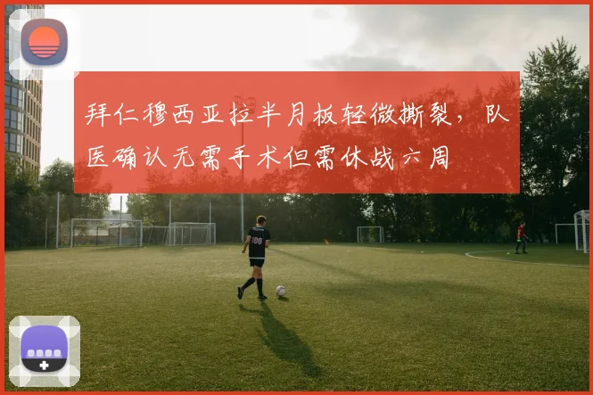 拜仁穆西亚拉半月板轻微撕裂,队医确认无需手术但需休战六周