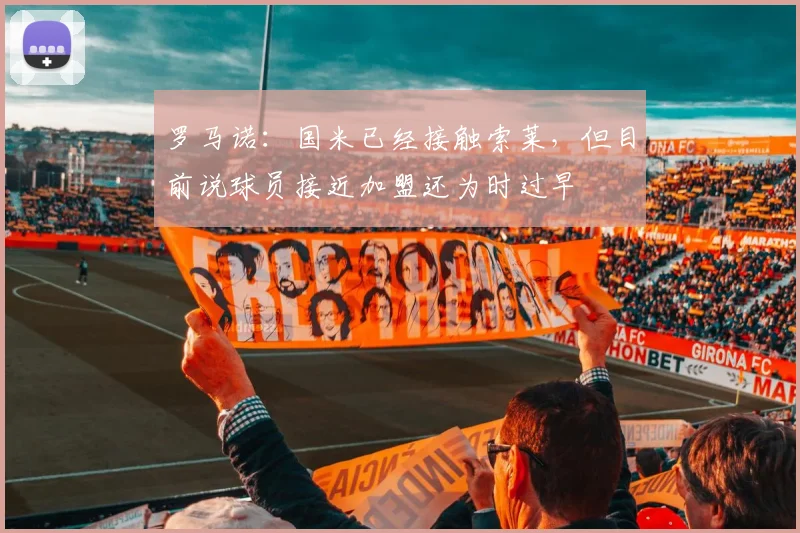 罗马诺:国米已经接触索莱,但目前说球员接近加盟还为时过早