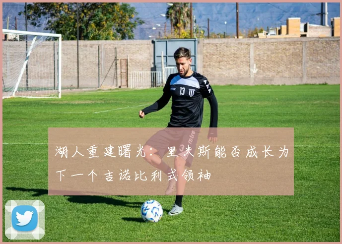 湖人重建曙光：里夫斯能否成长为下一个吉诺比利式领袖